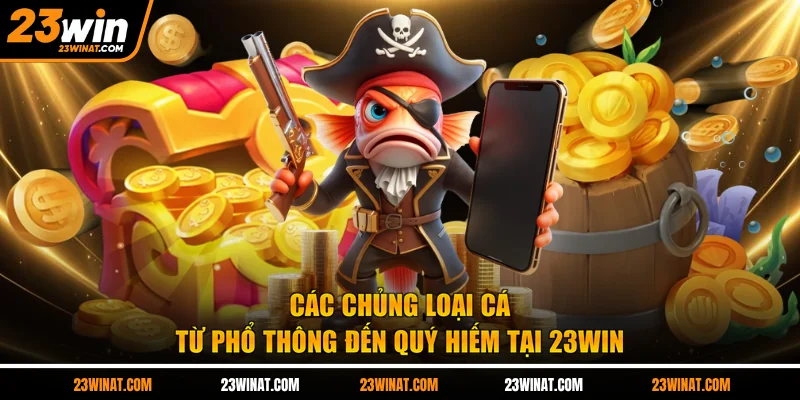 Các chủng loại cá từ phổ thông đến quý hiếm tại 23WIN